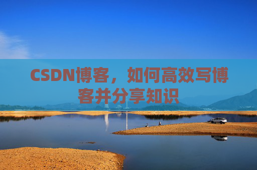 CSDN博客，如何高效写博客并分享知识